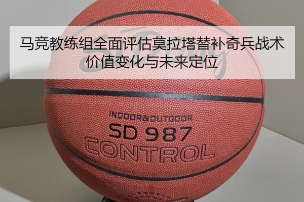 马竞教练组全面评估莫拉塔替补奇兵战术价值变化与未来定位