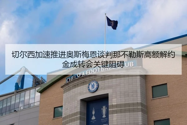 切尔西加速推进奥斯梅恩谈判那不勒斯高额解约金成转会关键阻碍