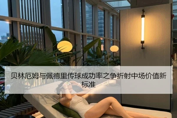 贝林厄姆与佩德里传球成功率之争折射中场价值新标准
